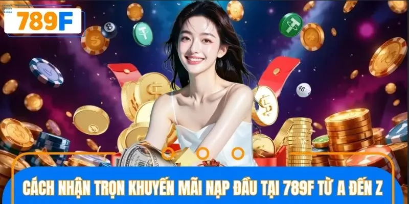 Cách nhận trọn khuyến mãi nạp đầu tại 789F từ A đến Z Cách nhận trọn khuyến mãi nạp đầu tại 789F từ A đến Z